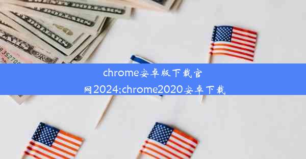 chrome安卓版下载官网2024;chrome2020安卓下载