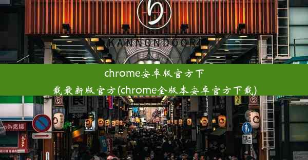 chrome安卓版官方下载最新版官方(chrome全版本安卓官方下载)