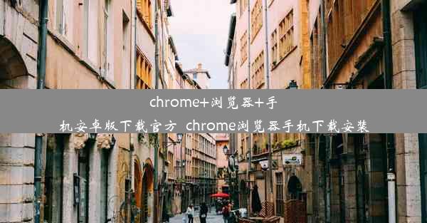 chrome+浏览器+手机安卓版下载官方_chrome浏览器手机下载安装