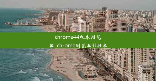 chrome44版本浏览器_chrome浏览器41版本