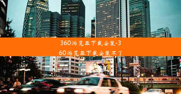 360游览器下载安装-360游览器下载安装不了