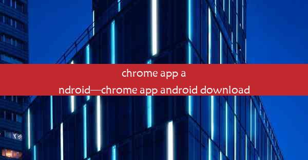 chrome app android—chrome app android download