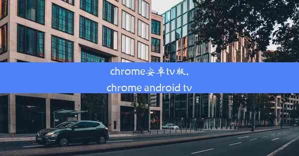 chrome安卓tv版,chrome android tv