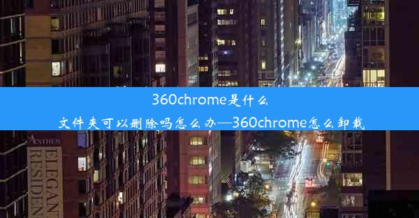 360chrome是什么文件夹可以删除吗怎么办—360chrome怎么卸载