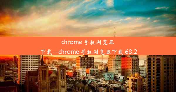 chrome 手机浏览器下载—chrome 手机浏览器下载 68.2