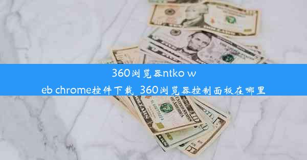 360浏览器ntko web chrome控件下载_360浏览器控制面板在哪里