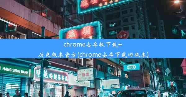 chrome安卓版下载+历史版本官方(chrome安卓下载旧版本)