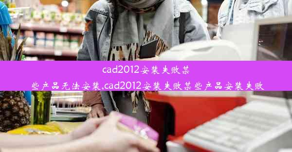 cad2012安装失败某些产品无法安装,cad2012安装失败某些产品安装失败