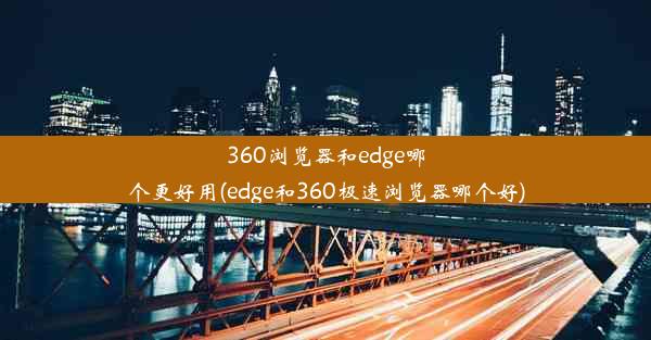 360浏览器和edge哪个更好用(edge和360极速浏览器哪个好)