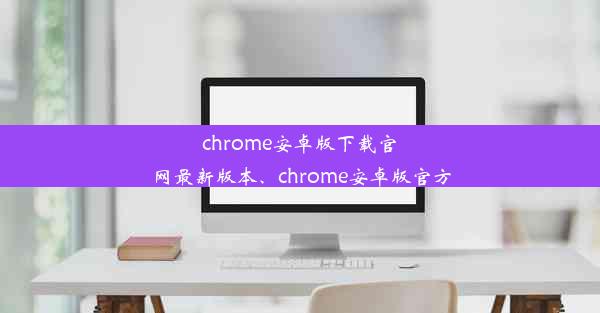 chrome安卓版下载官网最新版本、chrome安卓版官方