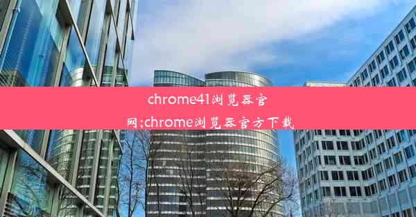 chrome41浏览器官网;chrome浏览器官方下载