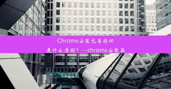 Chrome安装包易损坏是什么原因？—chrome安装器