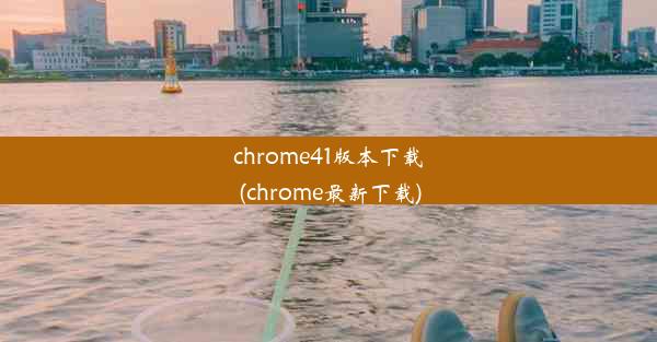 chrome41版本下载(chrome最新下载)