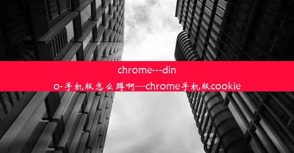 chrome---dino-手机版怎么蹲啊—chrome手机版cookie