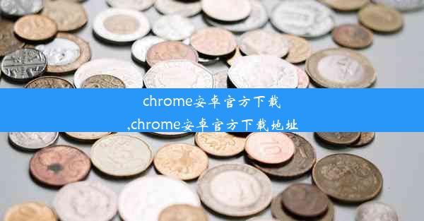 chrome安卓官方下载,chrome安卓官方下载地址