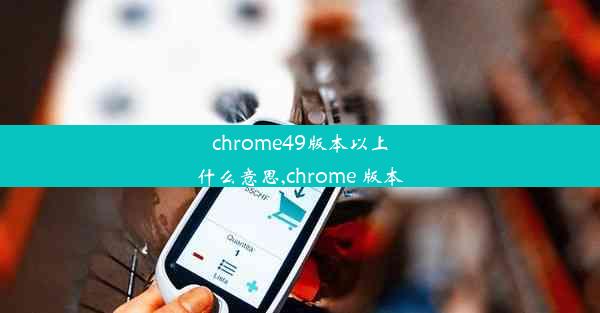 chrome49版本以上什么意思,chrome 版本