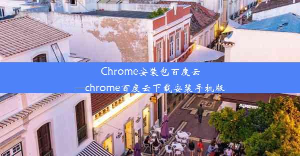 Chrome安装包百度云—chrome百度云下载安装手机版