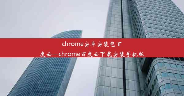 chrome安卓安装包百度云—chrome百度云下载安装手机版