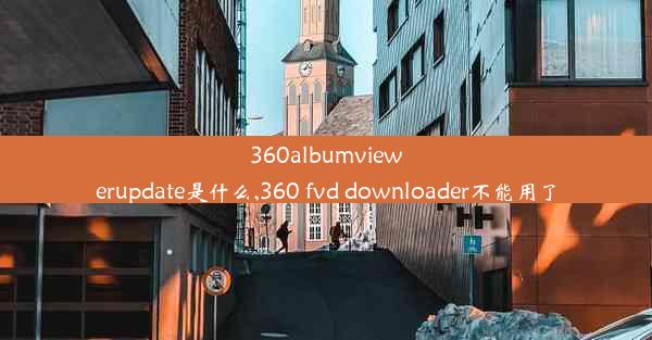 360albumviewerupdate是什么,360 fvd downloader不能用了