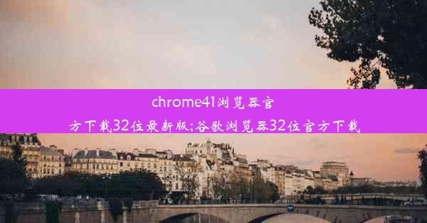 chrome41浏览器官方下载32位最新版;谷歌浏览器32位官方下载