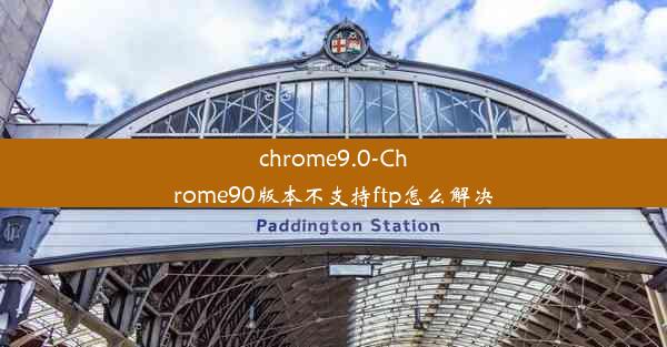 chrome9.0-Chrome90版本不支持ftp怎么解决