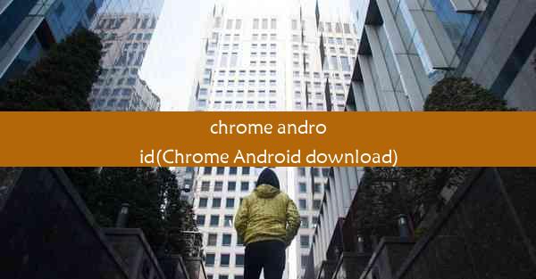 chrome android(Chrome Android download)