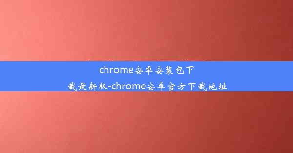 chrome安卓安装包下载最新版-chrome安卓官方下载地址