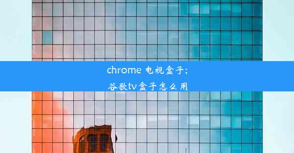 chrome 电视盒子;谷歌tv盒子怎么用