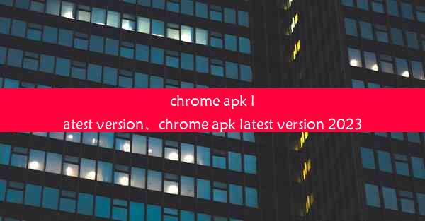 chrome apk latest version、chrome apk latest version 2023