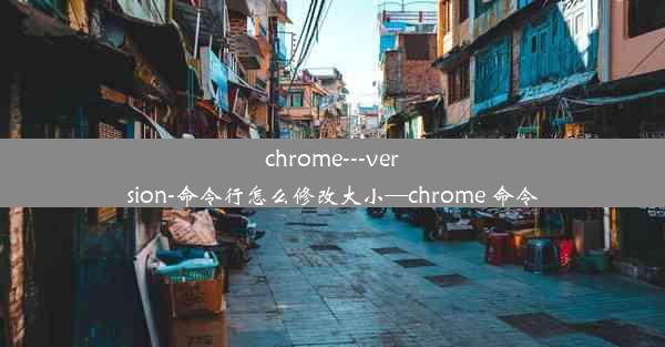 chrome---version-命令行怎么修改大小—chrome 命令