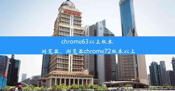 chrome63以上版本浏览器、浏览器chrome72版本以上