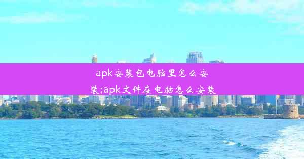 apk安装包电脑里怎么安装;apk文件在电脑怎么安装