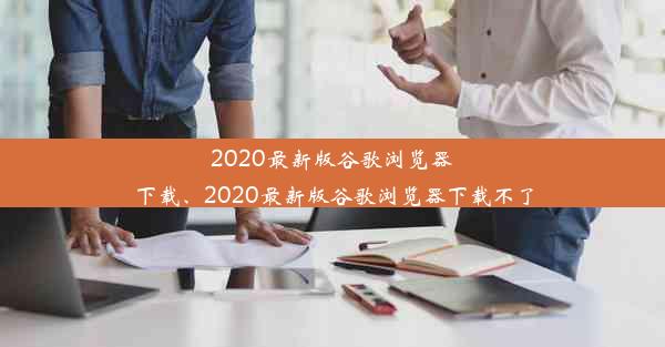 2020最新版谷歌浏览器下载、2020最新版谷歌浏览器下载不了