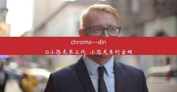 chrome---dino小恐龙第三代_小恐龙系列官网