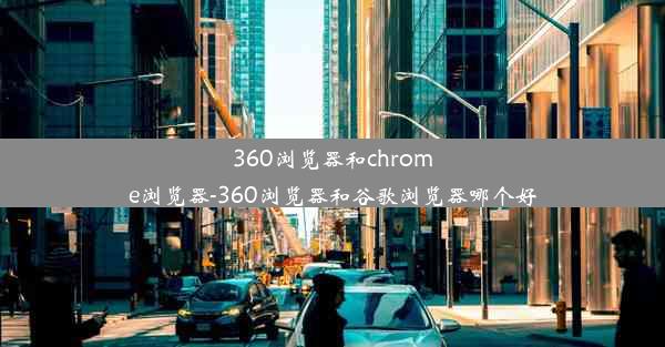 360浏览器和chrome浏览器-360浏览器和谷歌浏览器哪个好