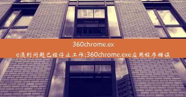 360chrome.exe遇到问题已经停止工作;360chrome.exe应用程序错误