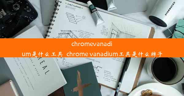 chromevanadium是什么工具_chrome vanadium工具是什么牌子