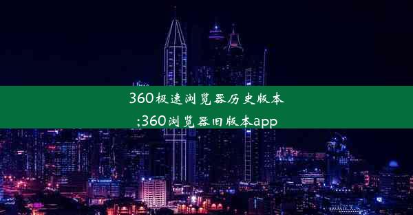 360极速浏览器历史版本;360浏览器旧版本app