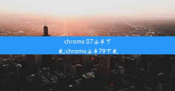 chrome 87安卓下载;chrome安卓79下载