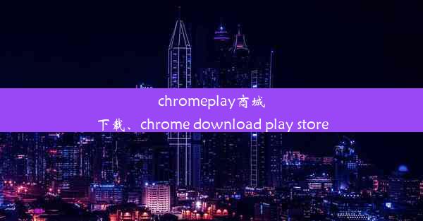 chromeplay商城下载、chrome download play store