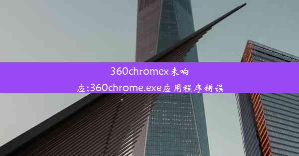 360chromex未响应;360chrome.exe应用程序错误