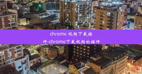 chrome 视频下载插件-chrome下载视频的插件