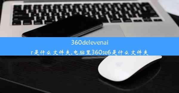 360delevenair是什么文件夹,电脑里360se6是什么文件夹