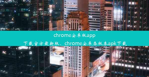 chrome安卓版app下载官方最新版、chrome安卓各版本apk下载