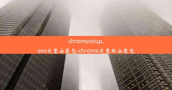 chromesetup.exe完整安装包-chrome完整版安装包