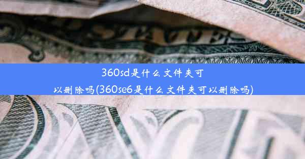 360sd是什么文件夹可以删除吗(360se6是什么文件夹可以删除吗)