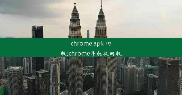 chrome apk 旧版;chrome手机版旧版