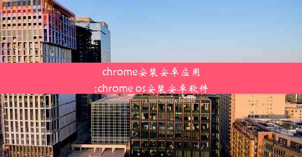 chrome安装安卓应用;chrome os安装安卓软件