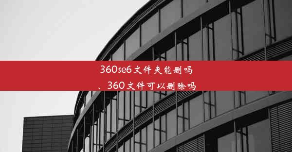 360se6文件夹能删吗、360文件可以删除吗