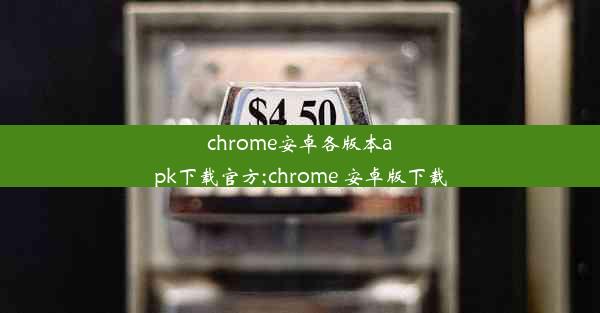 chrome安卓各版本apk下载官方;chrome 安卓版下载